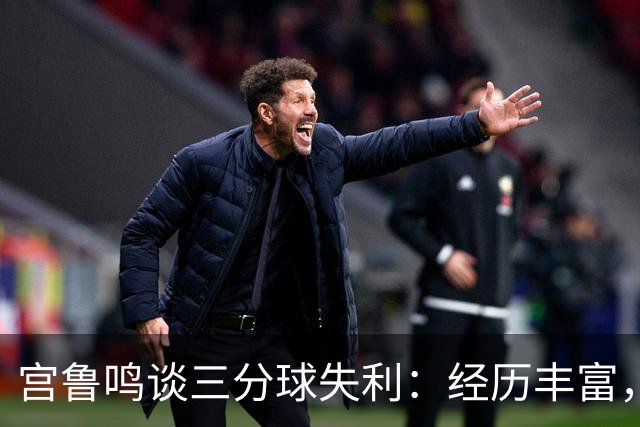 宫鲁鸣谈三分球失利：经历丰富，可能遇到各种局面