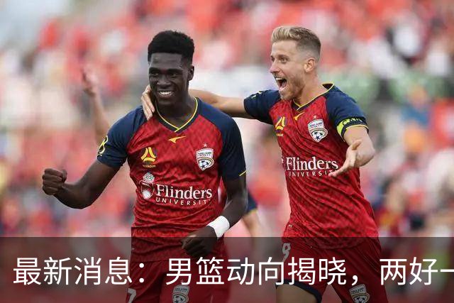 最新消息：男篮动向揭晓，两好一坏，王洪泽、赵睿与李奕臻面临变化